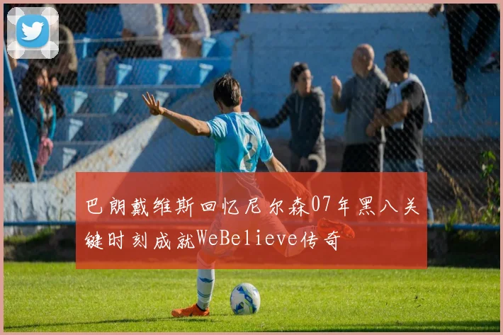巴朗戴维斯回忆尼尔森07年黑八关键时刻成就WeBelieve传奇