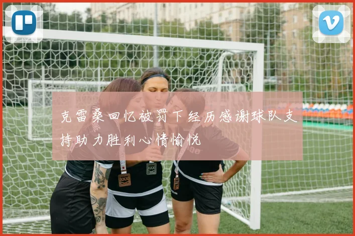 克雷桑回忆被罚下经历感谢球队支持助力胜利心情愉悦