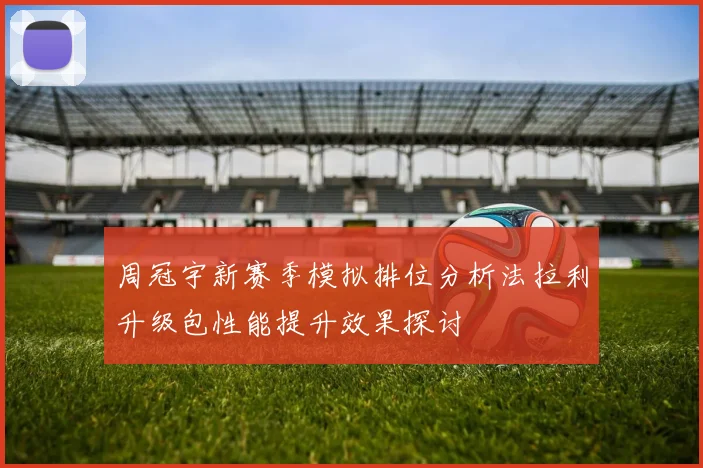 周冠宇新赛季模拟排位分析法拉利升级包性能提升效果探讨