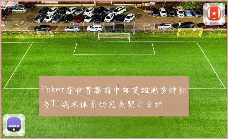 Faker在世界赛前中路英雄池多样化与T1战术体系的完美契合分析
