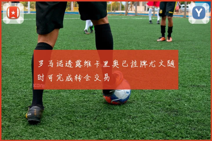 罗马诺透露维卡里奥已挂牌尤文随时可完成转会交易