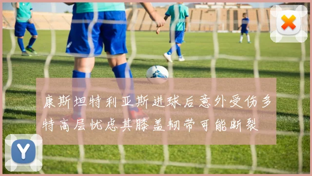 康斯坦特利亚斯进球后意外受伤多特高层忧虑其膝盖韧带可能断裂